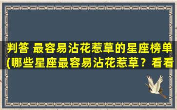 判答 最容易沾花惹草的星座榜单(哪些星座最容易沾花惹草？看看这份榜单！)